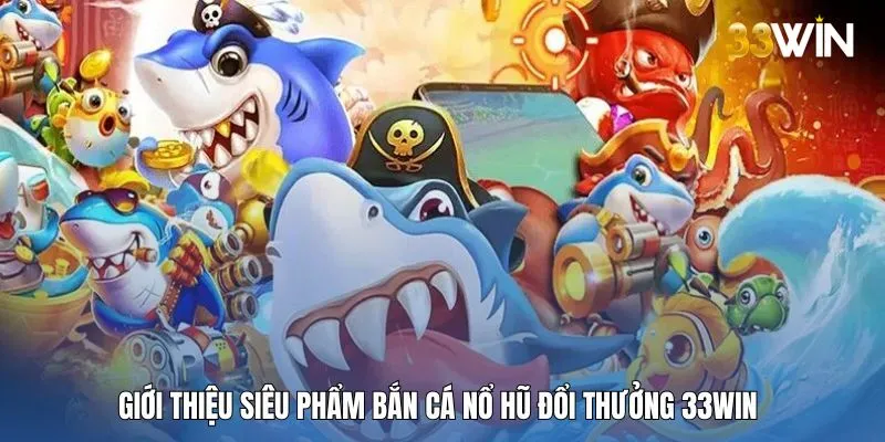 Bắn cá nổ hũ đổi thưởng - Siêu phẩm tại 33WIN